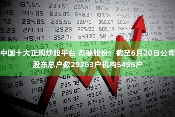 中国十大正规炒股平台 杰瑞股份:截至6月20日公司股东总户数29263户机构5496户