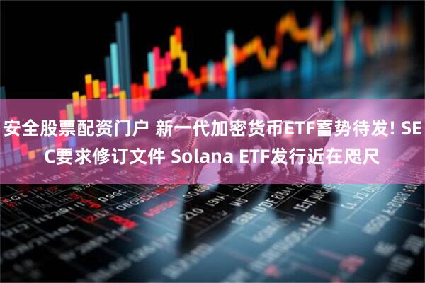 安全股票配资门户 新一代加密货币ETF蓄势待发! SEC要求修订文件 Solana ETF发行近在咫尺
