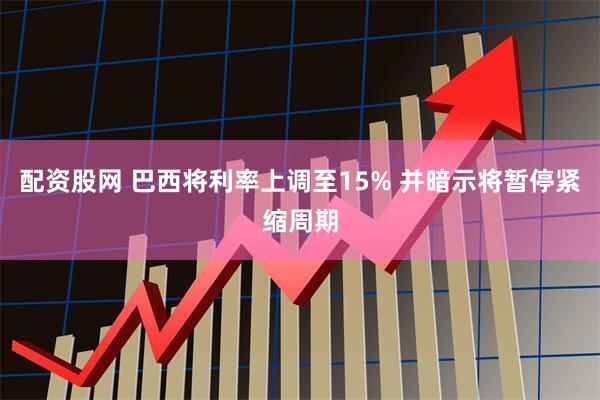 配资股网 巴西将利率上调至15% 并暗示将暂停紧缩周期