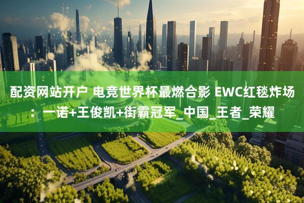 配资网站开户 电竞世界杯最燃合影 EWC红毯炸场：一诺+王俊凯+街霸冠军_中国_王者_荣耀