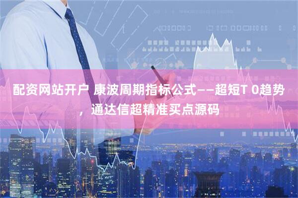 配资网站开户 康波周期指标公式——超短T 0趋势，通达信超精准买点源码