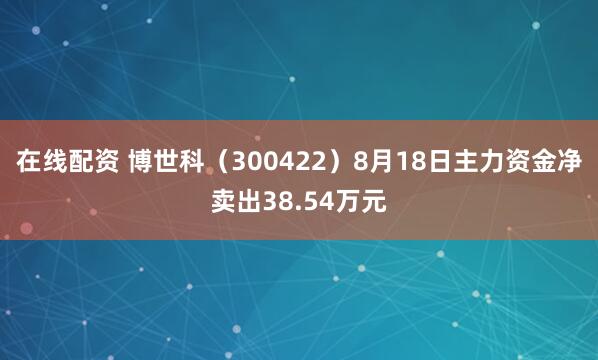 在线配资 博世科（300422）8月18日主力资金净卖出38.54万元