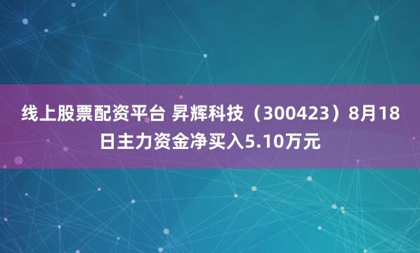 线上股票配资平台 昇辉科技（300423）8月18日主力资金净买入5.10万元