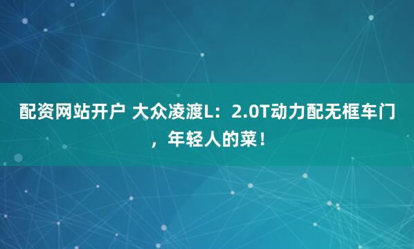 配资网站开户 大众凌渡L：2.0T动力配无框车门，年轻人的菜！