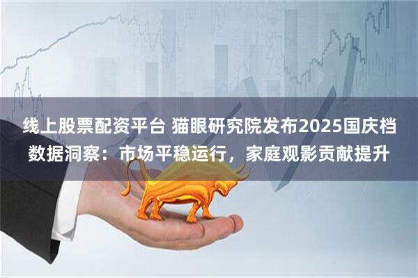 线上股票配资平台 猫眼研究院发布2025国庆档数据洞察：市场平稳运行，家庭观影贡献提升