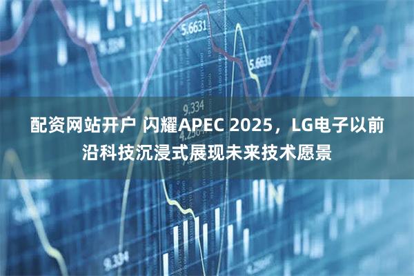 配资网站开户 闪耀APEC 2025，LG电子以前沿科技沉浸式展现未来技术愿景