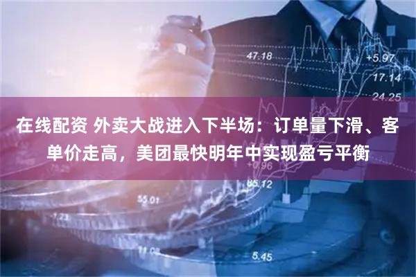 在线配资 外卖大战进入下半场：订单量下滑、客单价走高，美团最快明年中实现盈亏平衡