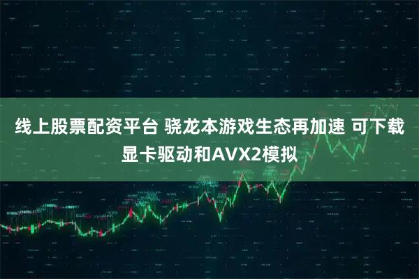线上股票配资平台 骁龙本游戏生态再加速 可下载显卡驱动和AVX2模拟