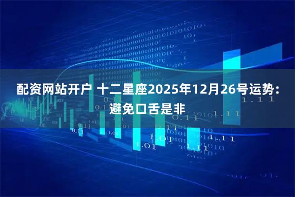 配资网站开户 十二星座2025年12月26号运势：避免口舌是非