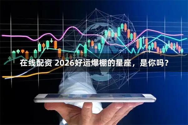 在线配资 2026好运爆棚的星座，是你吗？