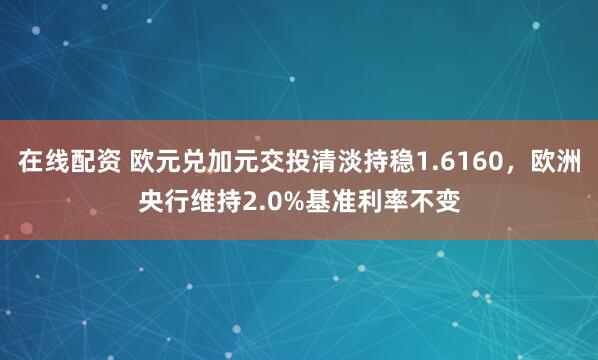 在线配资 欧元兑加元交投清淡持稳1.6160，欧洲央行维持2.0%基准利率不变