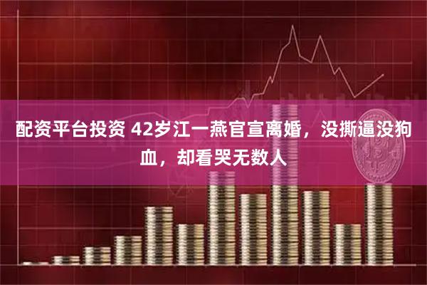 配资平台投资 42岁江一燕官宣离婚，没撕逼没狗血，却看哭无数人