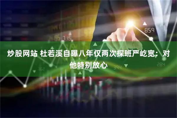 炒股网站 杜若溪自曝八年仅两次探班严屹宽：对他特别放心