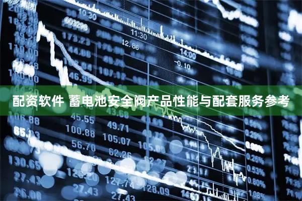 配资软件 蓄电池安全阀产品性能与配套服务参考