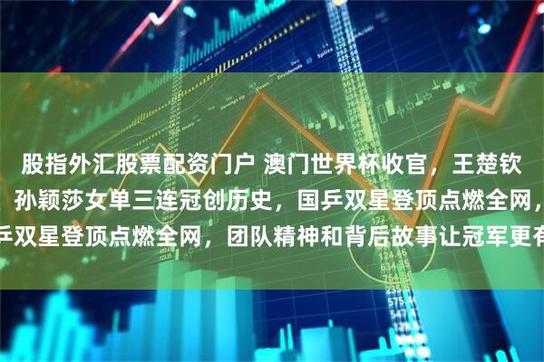 股指外汇股票配资门户 澳门世界杯收官，王楚钦逆转夺冠首摸埃文斯杯、孙颖莎女单三连冠创历史，国乒双星登顶点燃全网，团队精神和背后故事让冠军更有温度