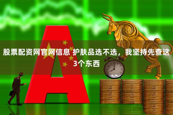 股票配资网官网信息 护肤品选不选，我坚持先查这3个东西