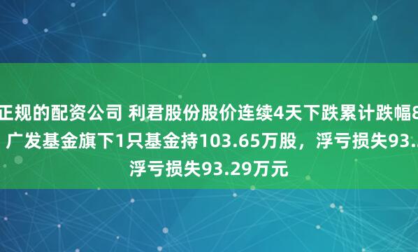 正规的配资公司 利君股份股价连续4天下跌累计跌幅8.96%，广发基金旗下1只基金持103.65万股，浮亏损失93.29万元